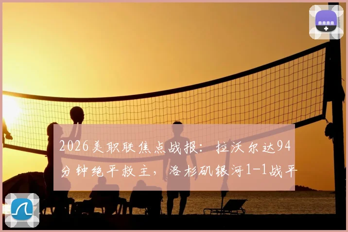 2026美职联焦点战报:拉沃尔达94分钟绝平救主,洛杉矶银河1-1战平温哥华白浪,附全场录像及赛后分析