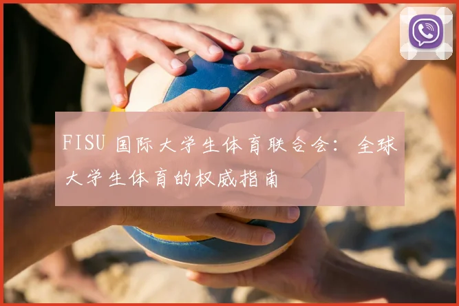 FISU 国际大学生体育联合会:全球大学生体育的权威指南