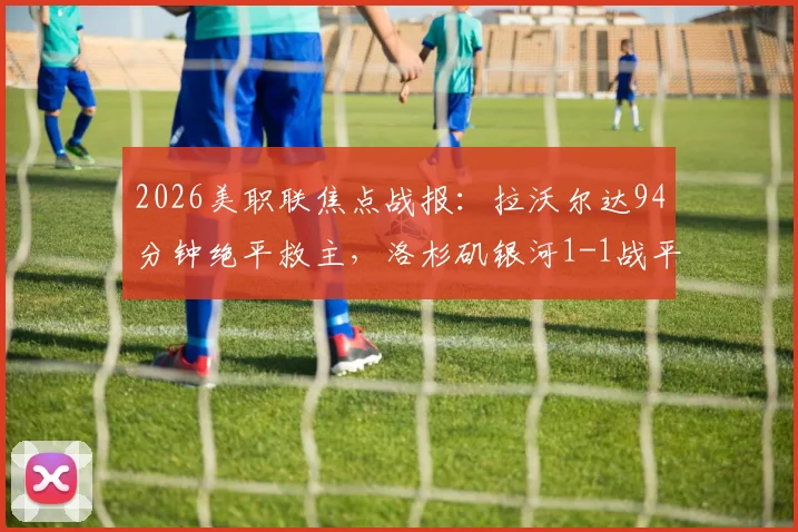 2026美职联焦点战报：拉沃尔达94分钟绝平救主，洛杉矶银河1-1战平温哥华白浪，附全场录像及赛后分析