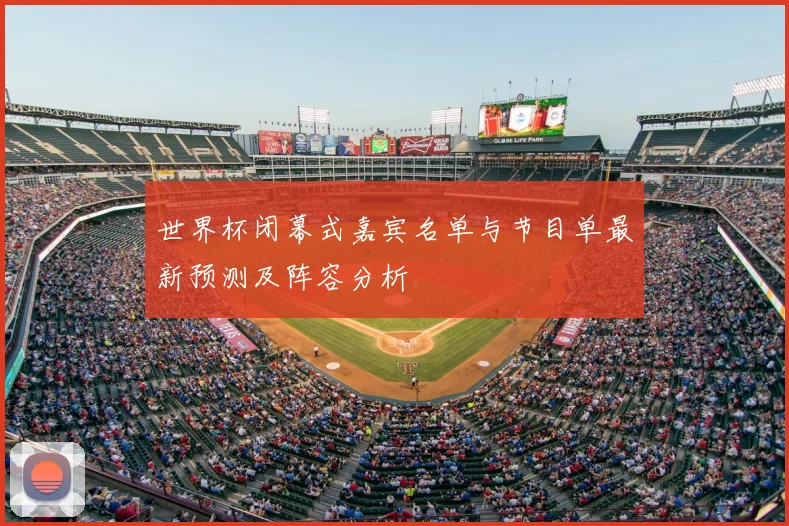 世界杯闭幕式嘉宾名单与节目单最新预测及阵容分析