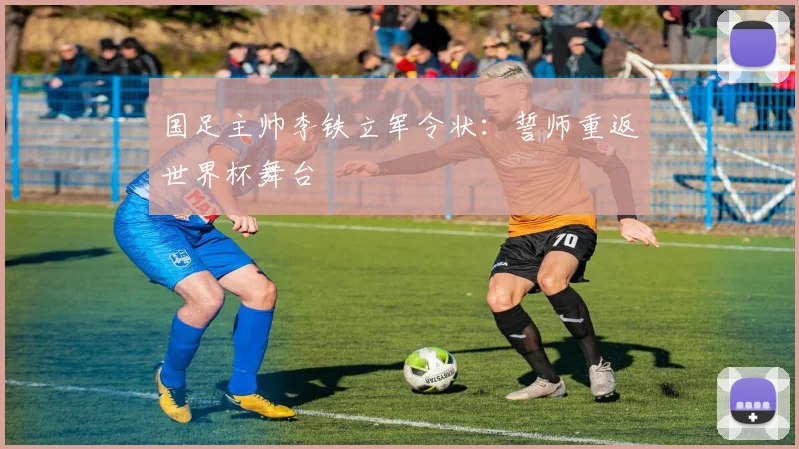 国足主帅李铁立军令状：誓师重返世界杯舞台