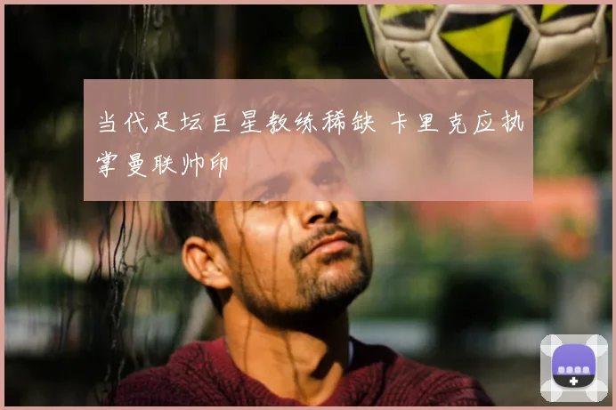 当代足坛巨星教练稀缺 卡里克应执掌曼联帅印
