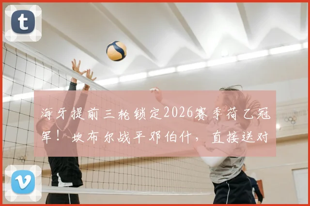 海牙提前三轮锁定2026赛季荷乙冠军！坎布尔战平邓伯什，直接送对手登顶全解析