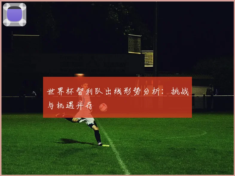 世界杯智利队出线形势分析：挑战与机遇并存