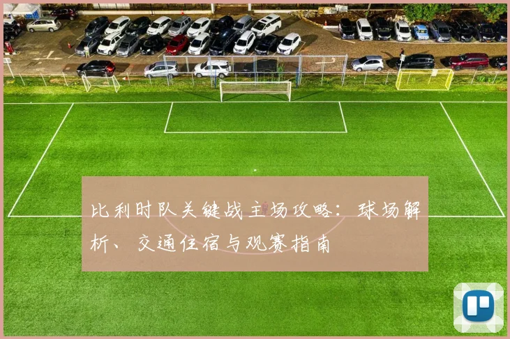 比利时队关键战主场攻略：球场解析、交通住宿与观赛指南