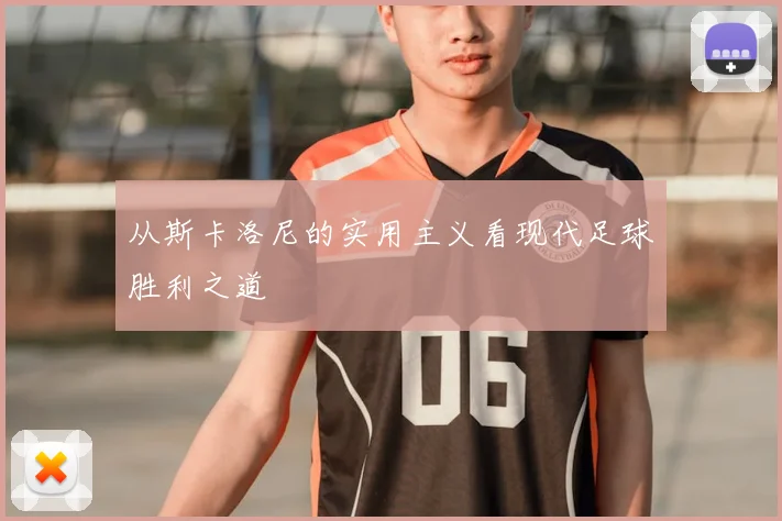 从斯卡洛尼的实用主义看现代足球胜利之道