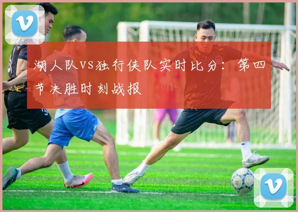 湖人队vs独行侠队实时比分:第四节决胜时刻战报