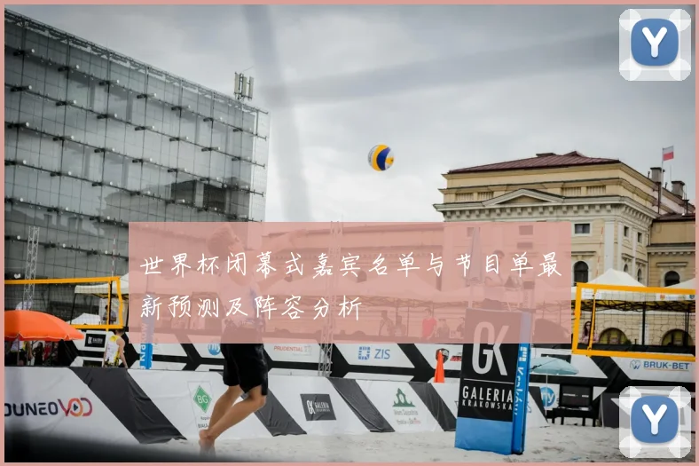 世界杯闭幕式嘉宾名单与节目单最新预测及阵容分析