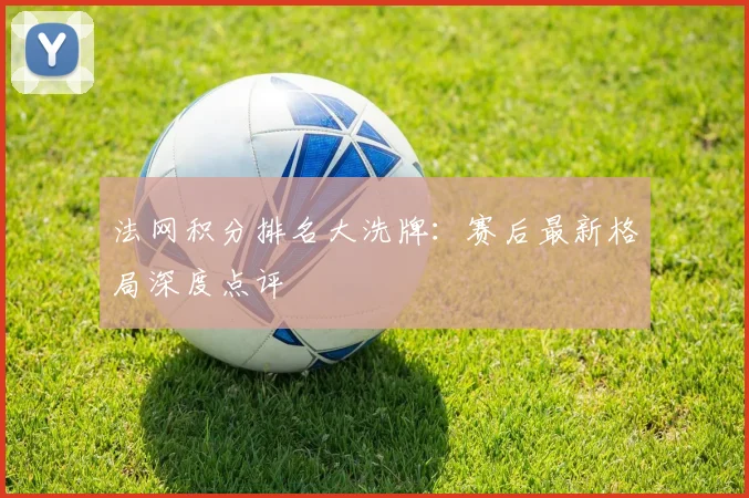 法网积分排名大洗牌:赛后最新格局深度点评