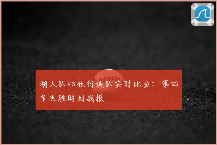 湖人队vs独行侠队实时比分:第四节决胜时刻战报