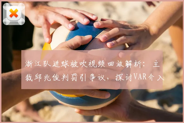 浙江队进球被吹视频回放解析:主裁邱兆俊判罚引争议,探讨VAR介入时机与裁判经验
