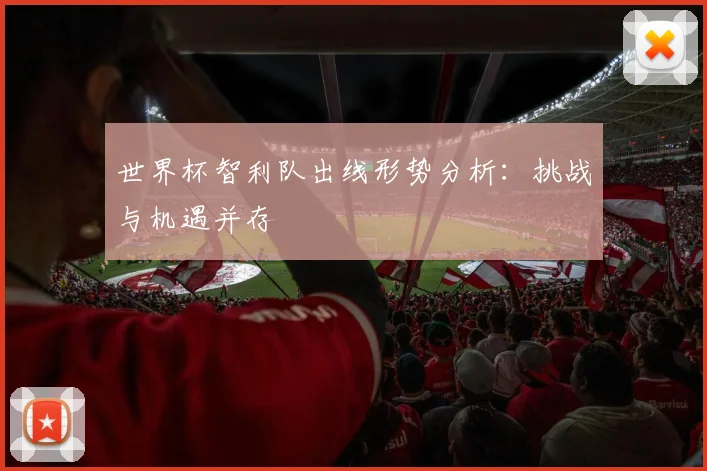 世界杯智利队出线形势分析:挑战与机遇并存