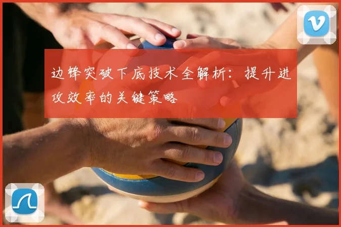 边锋突破下底技术全解析:提升进攻效率的关键策略