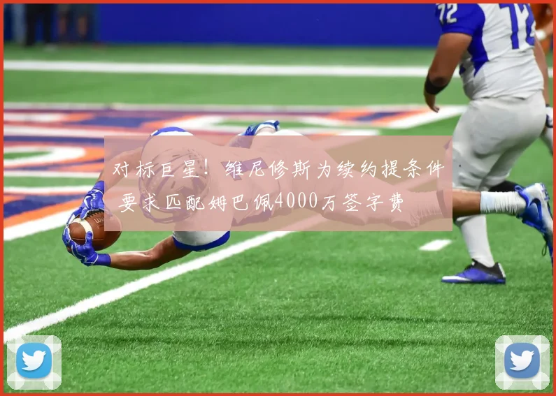 对标巨星!维尼修斯为续约提条件 要求匹配姆巴佩4000万签字费