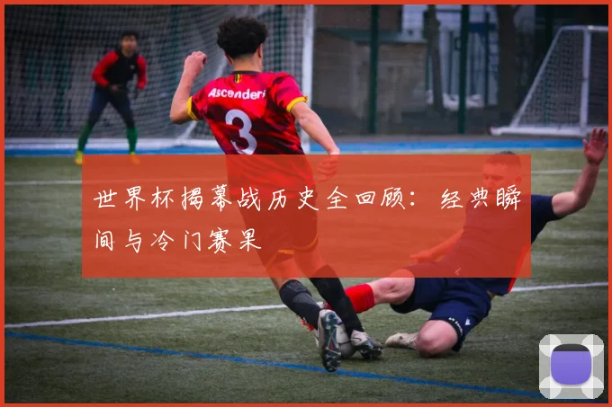 世界杯揭幕战历史全回顾：经典瞬间与冷门赛果