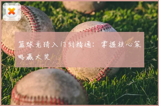 篮球竞猜入门到精通：掌握核心策略赢大奖