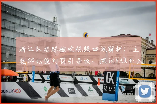 浙江队进球被吹视频回放解析:主裁邱兆俊判罚引争议,探讨VAR介入时机与裁判经验