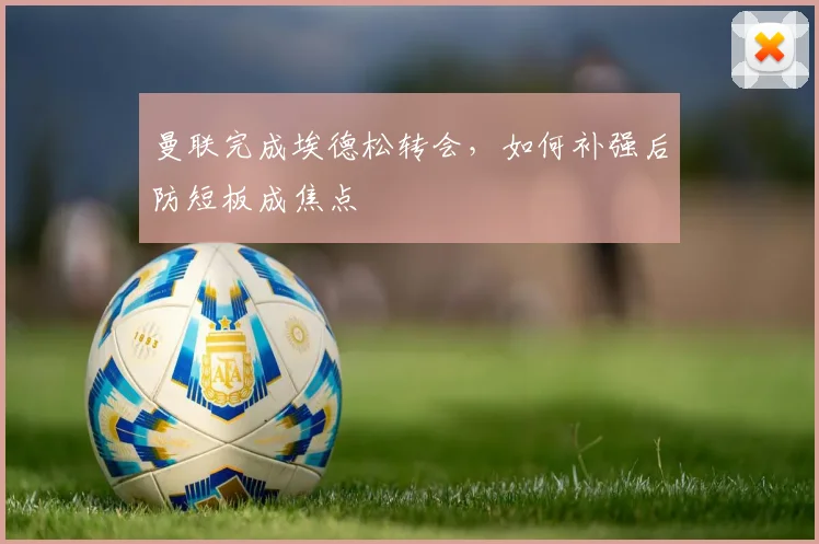 曼联完成埃德松转会,如何补强后防短板成焦点