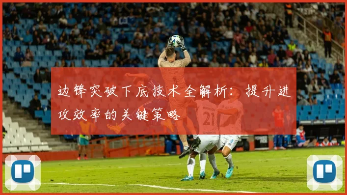 边锋突破下底技术全解析:提升进攻效率的关键策略